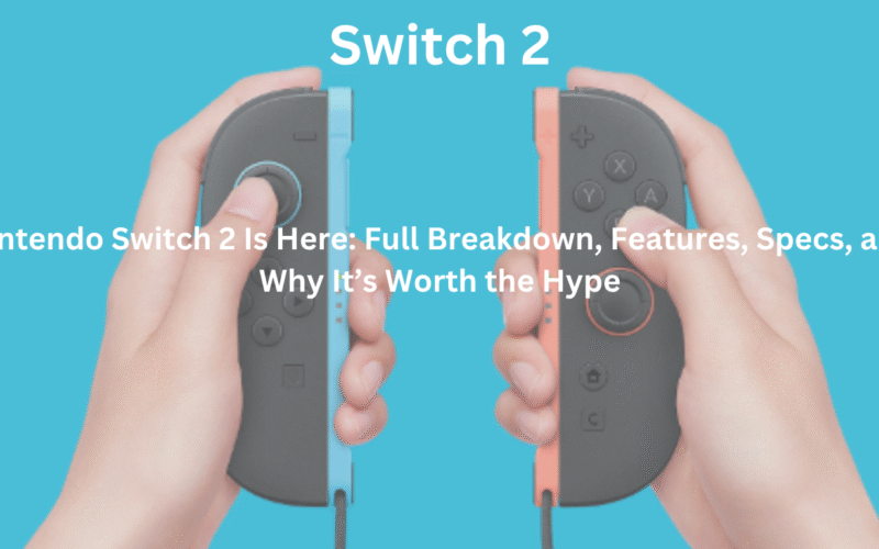 Nintendo Switch 2 Is Here: Full Breakdown, Features, Specs, and Why It’s Worth the Hype